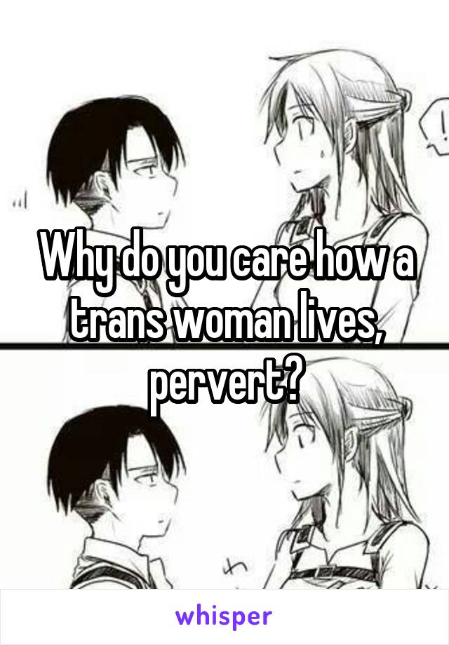 Why do you care how a trans woman lives, pervert?