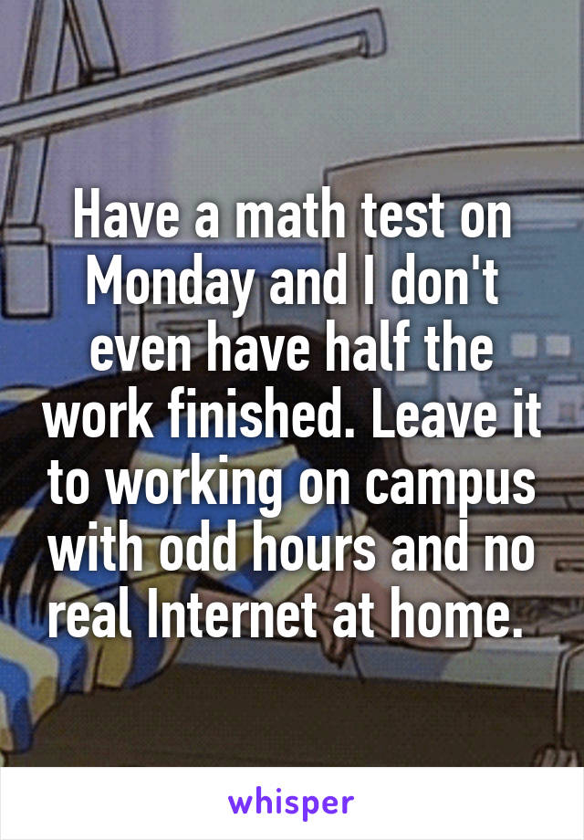 Have a math test on Monday and I don't even have half the work finished. Leave it to working on campus with odd hours and no real Internet at home. 