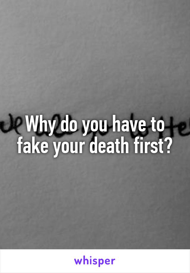 Why do you have to fake your death first?