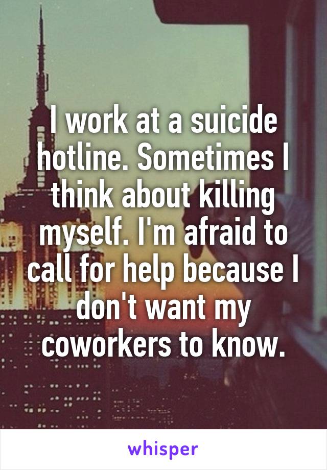 I work at a suicide hotline. Sometimes I think about killing myself. I'm afraid to call for help because I don't want my coworkers to know.