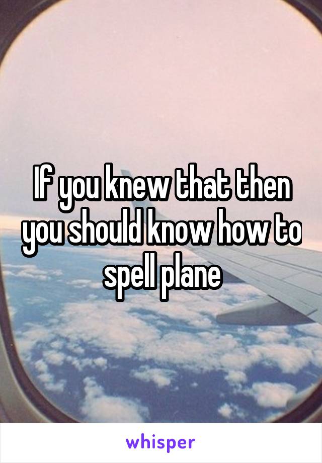 If you knew that then you should know how to spell plane