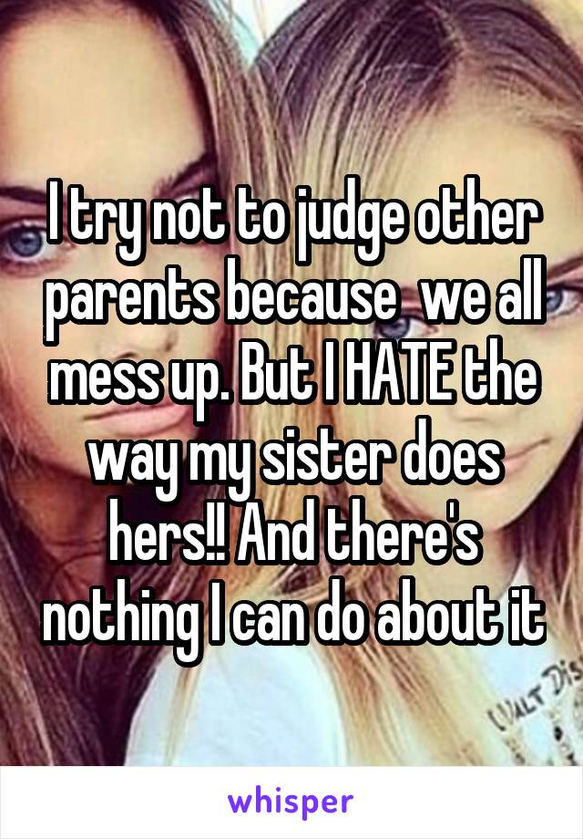 I try not to judge other parents because  we all mess up. But I HATE the way my sister does hers!! And there's nothing I can do about it