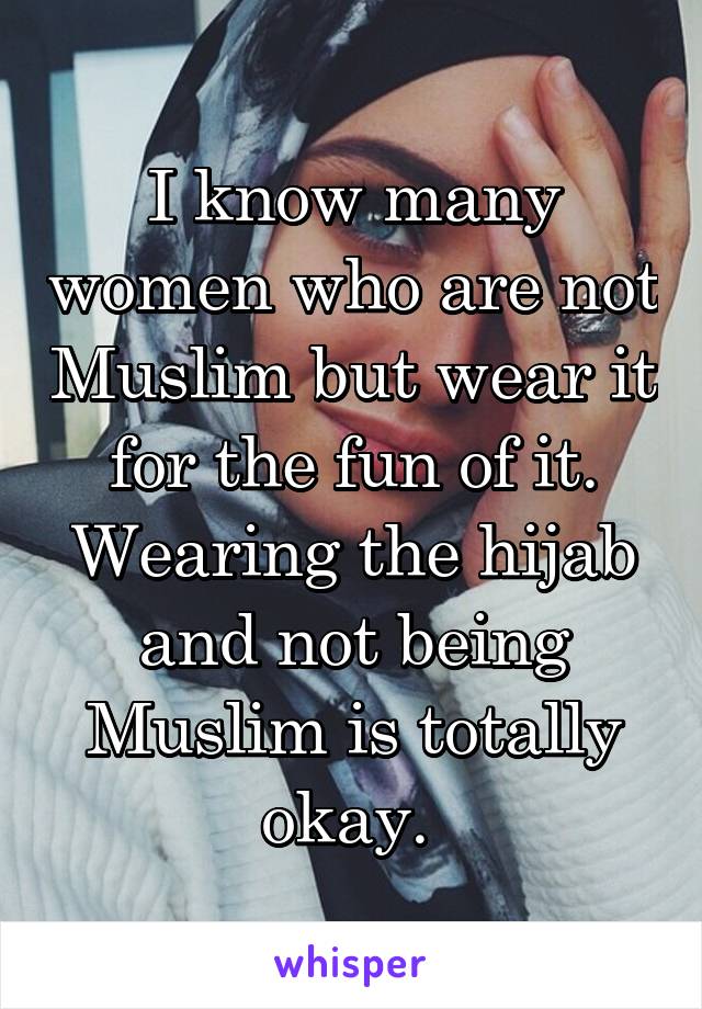 I know many women who are not Muslim but wear it for the fun of it. Wearing the hijab and not being Muslim is totally okay. 