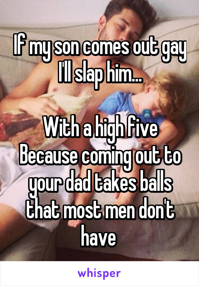 If my son comes out gay I'll slap him...

With a high five
Because coming out to your dad takes balls that most men don't have 
