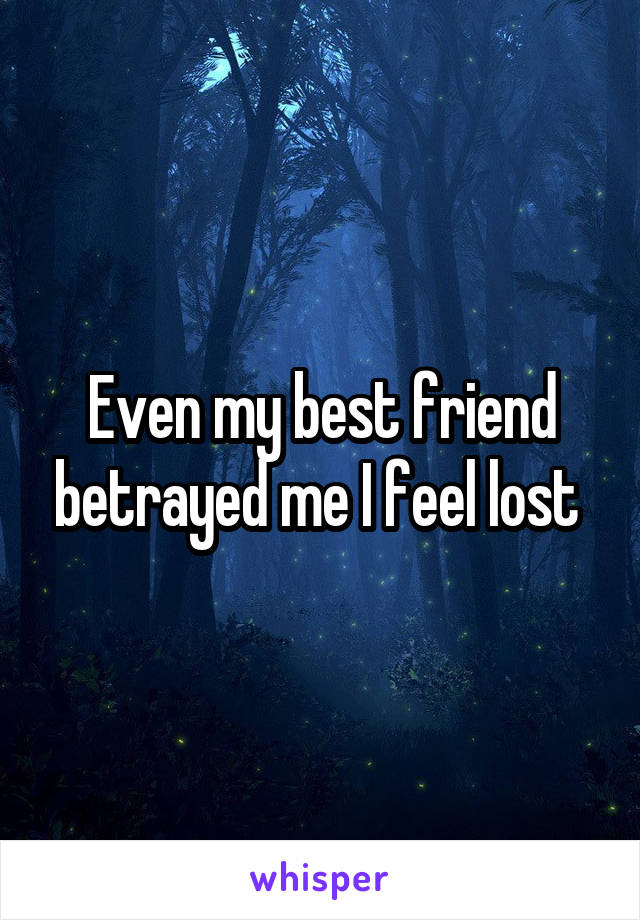 Even my best friend betrayed me I feel lost 