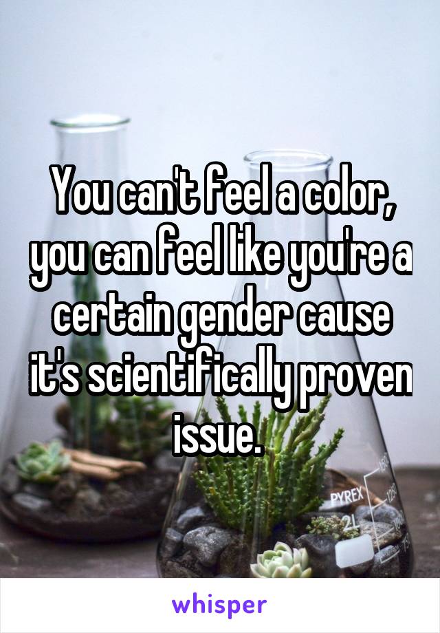 You can't feel a color, you can feel like you're a certain gender cause it's scientifically proven issue. 