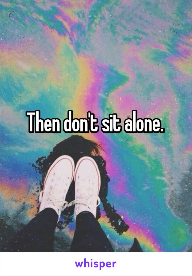Then don't sit alone. 
