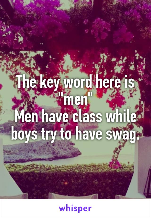 The key word here is "men"
Men have class while boys try to have swag.