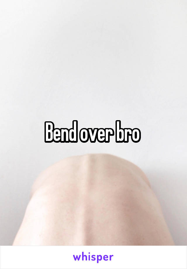 Bend over bro 