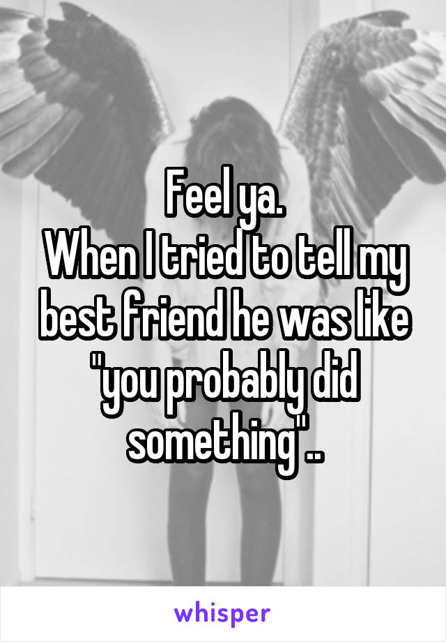 Feel ya.
When I tried to tell my best friend he was like "you probably did something"..