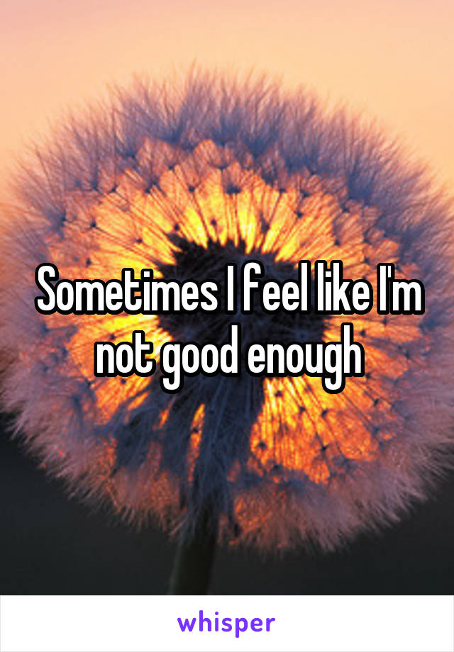 Sometimes I Feel Like Im Not Good Enough 