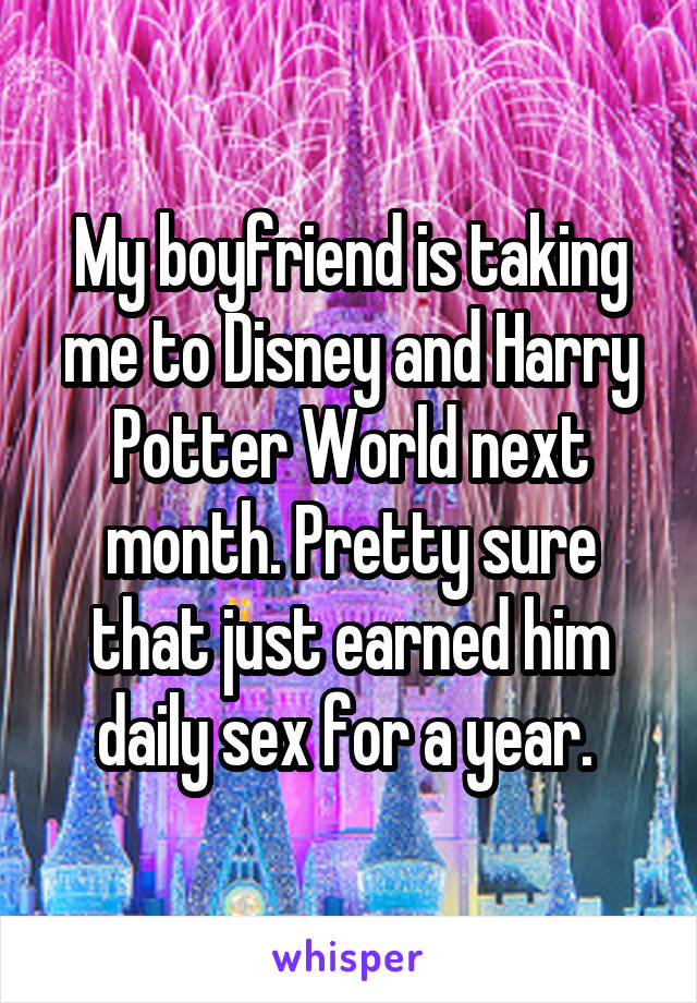 My boyfriend is taking me to Disney and Harry Potter World next month. Pretty sure that just earned him daily sex for a year. 