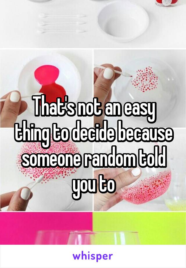 
That's not an easy thing to decide because someone random told you to