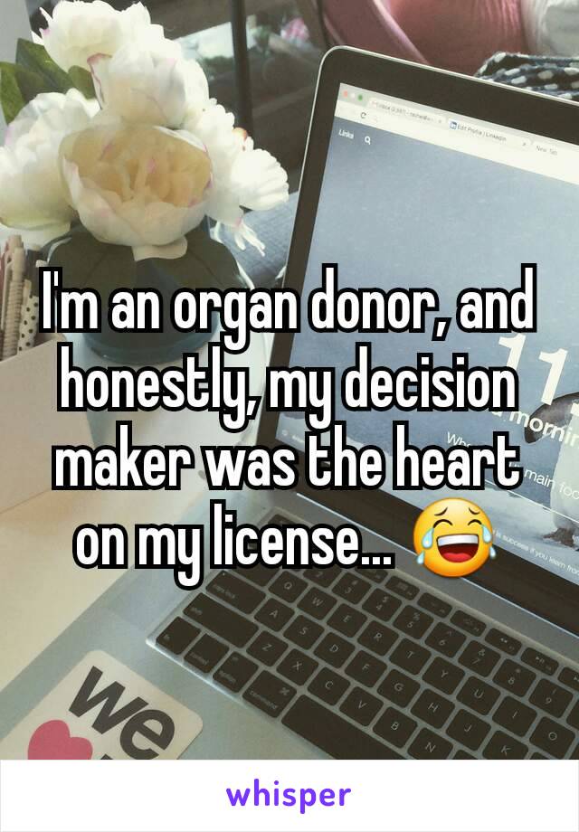 I'm an organ donor, and honestly, my decision maker was the heart on my license... 😂