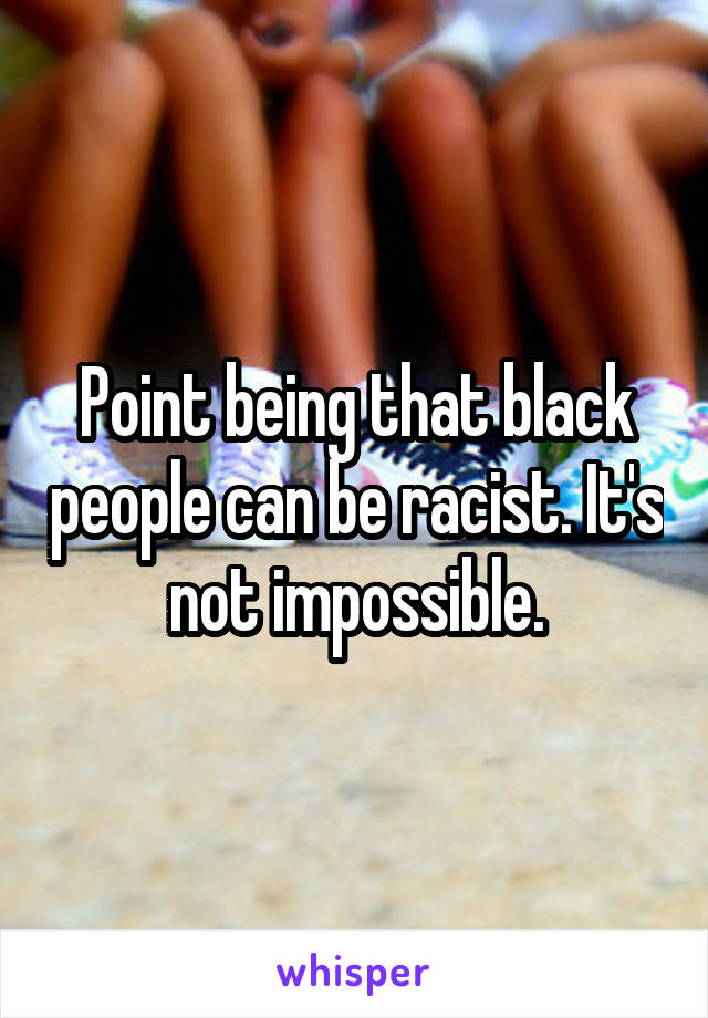 Point being that black people can be racist. It's not impossible.