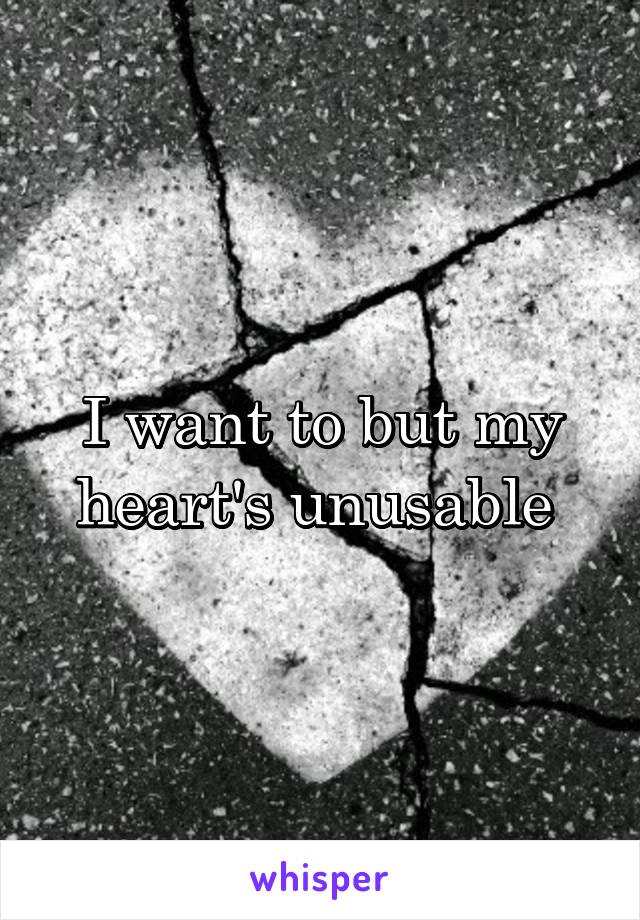I want to but my heart's unusable 