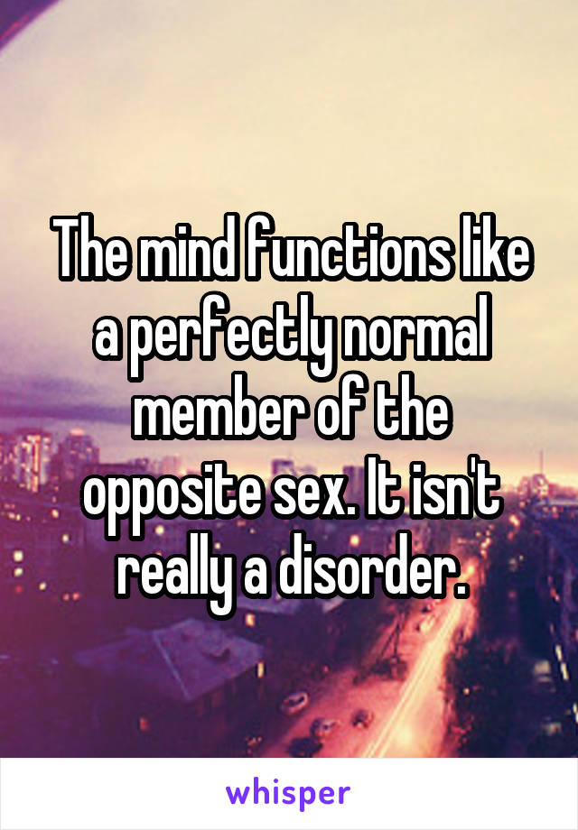 The mind functions like a perfectly normal member of the opposite sex. It isn't really a disorder.