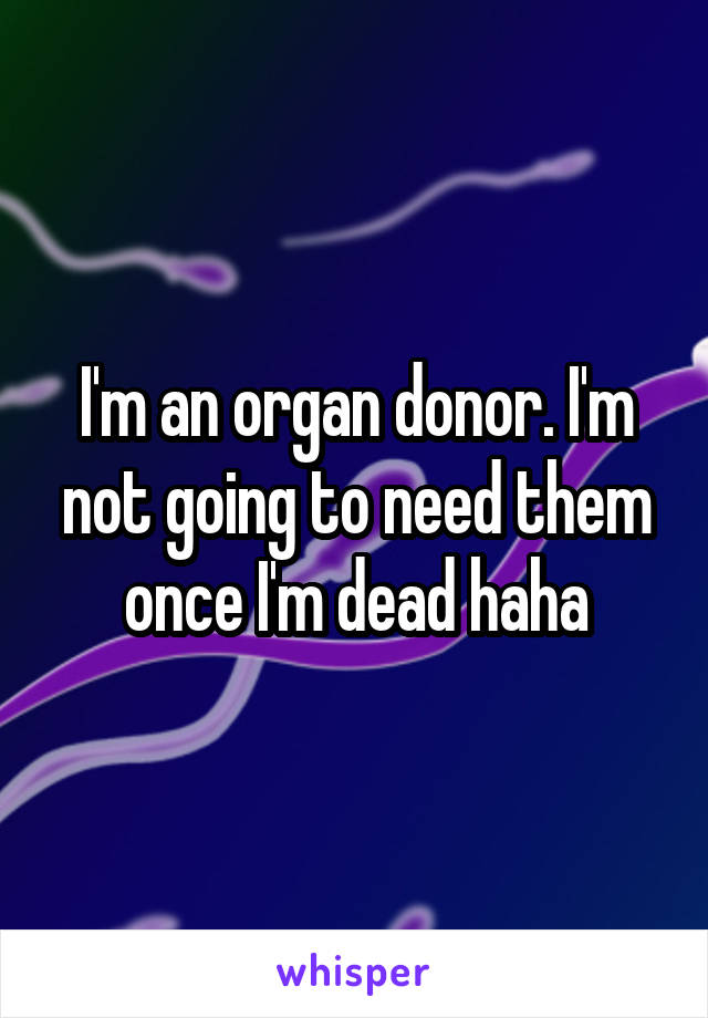 I'm an organ donor. I'm not going to need them once I'm dead haha