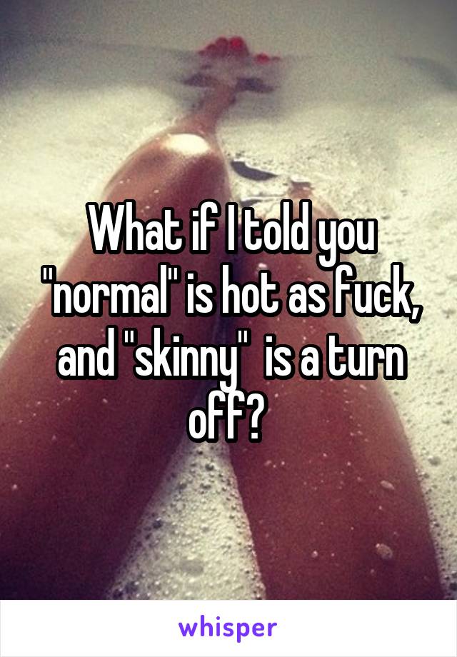 What if I told you "normal" is hot as fuck, and "skinny"  is a turn off? 