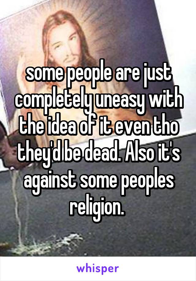 some people are just completely uneasy with the idea of it even tho they'd be dead. Also it's against some peoples religion. 