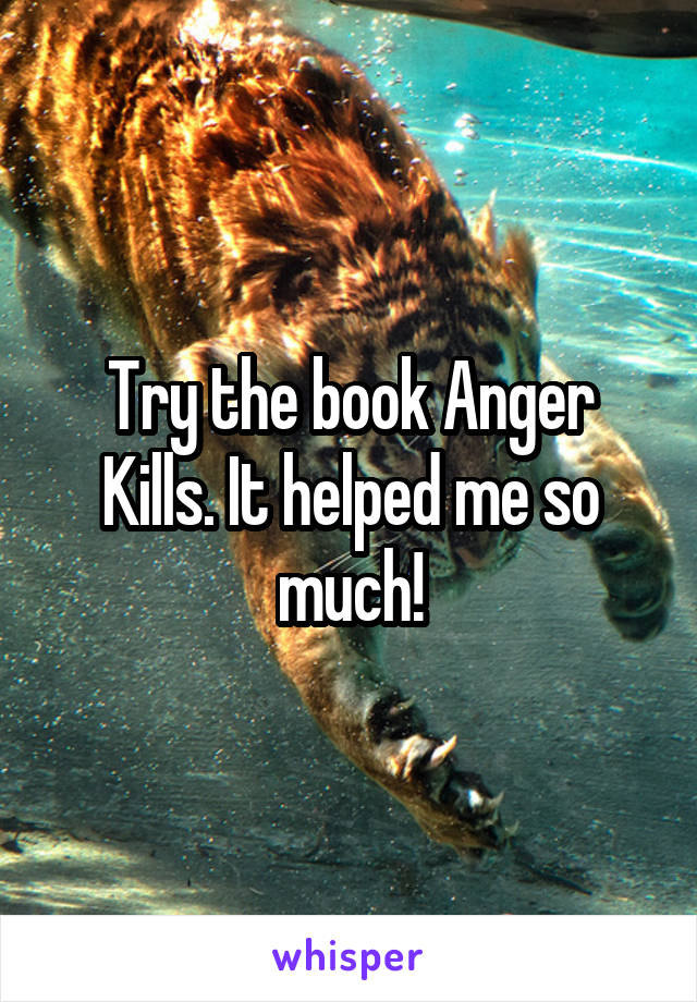 Try the book Anger Kills. It helped me so much!