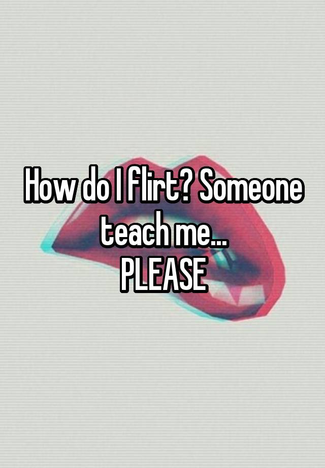 How Do I Flirt Someone Teach Me Please