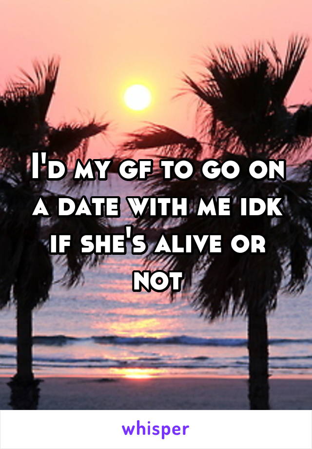 I'd my gf to go on a date with me idk if she's alive or not