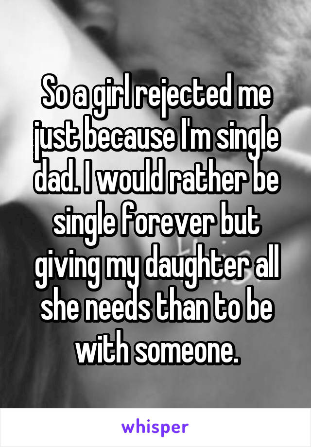 So a girl rejected me just because I'm single dad. I would rather be single forever but giving my daughter all she needs than to be with someone.