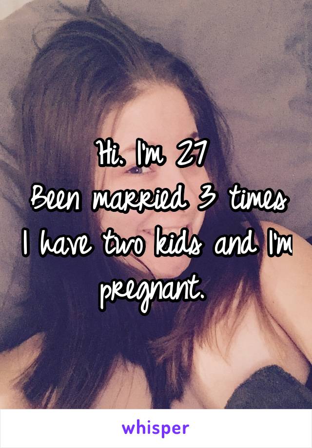 Hi. I'm 27 
Been married 3 times I have two kids and I'm pregnant. 