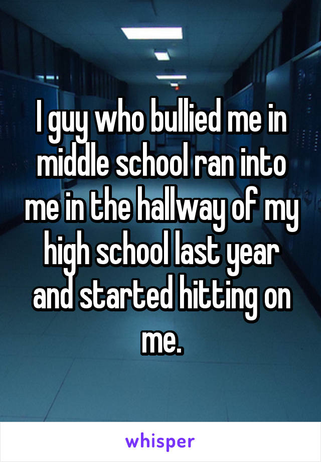 I guy who bullied me in middle school ran into me in the hallway of my high school last year and started hitting on me.