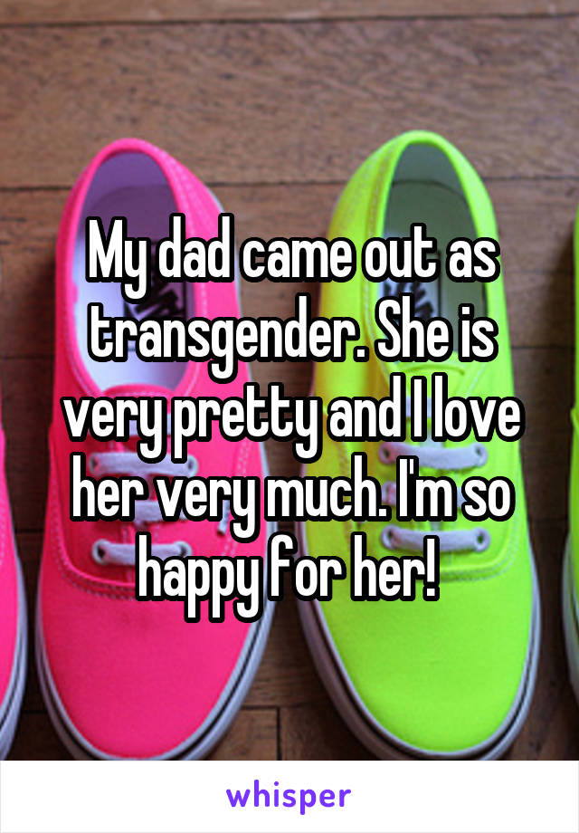 My dad came out as transgender. She is very pretty and I love her very much. I'm so happy for her! 