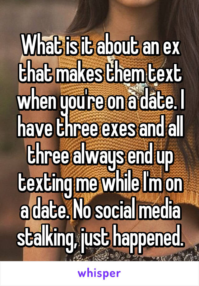 What is it about an ex that makes them text when you're on a date. I have three exes and all three always end up texting me while I'm on a date. No social media stalking, just happened.