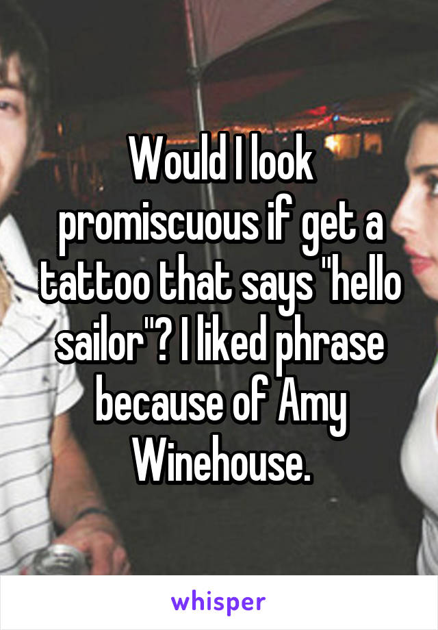 Would I look promiscuous if get a tattoo that says "hello sailor"? I liked phrase because of Amy Winehouse.