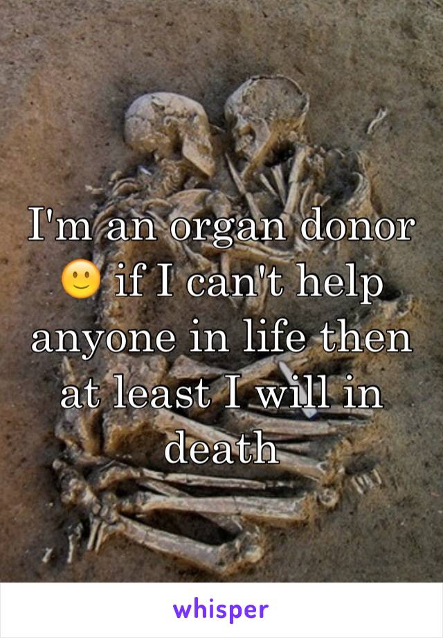 I'm an organ donor 🙂 if I can't help anyone in life then at least I will in death