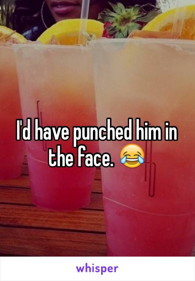 I'd have punched him in the face. 😂