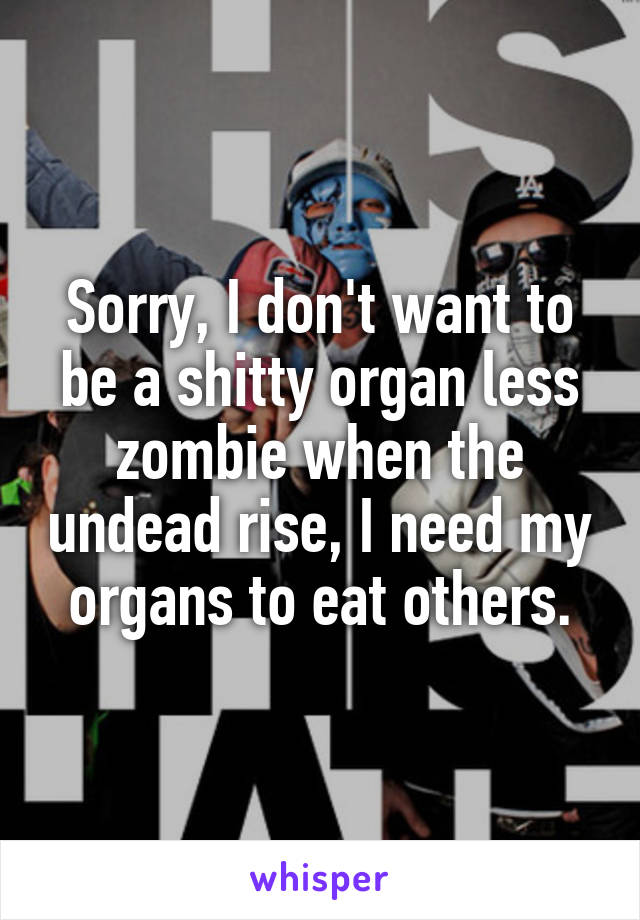 Sorry, I don't want to be a shitty organ less zombie when the undead rise, I need my organs to eat others.