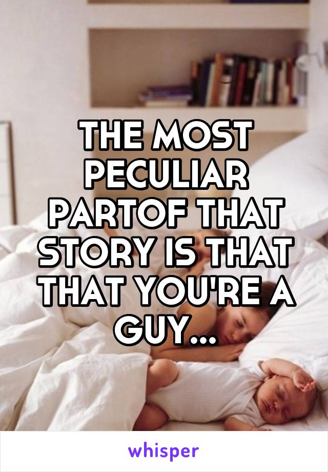 THE MOST PECULIAR PARTOF THAT STORY IS THAT THAT YOU'RE A GUY...