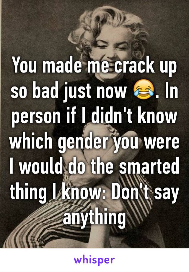 You made me crack up so bad just now 😂. In person if I didn't know which gender you were I would do the smarted thing I know: Don't say anything 