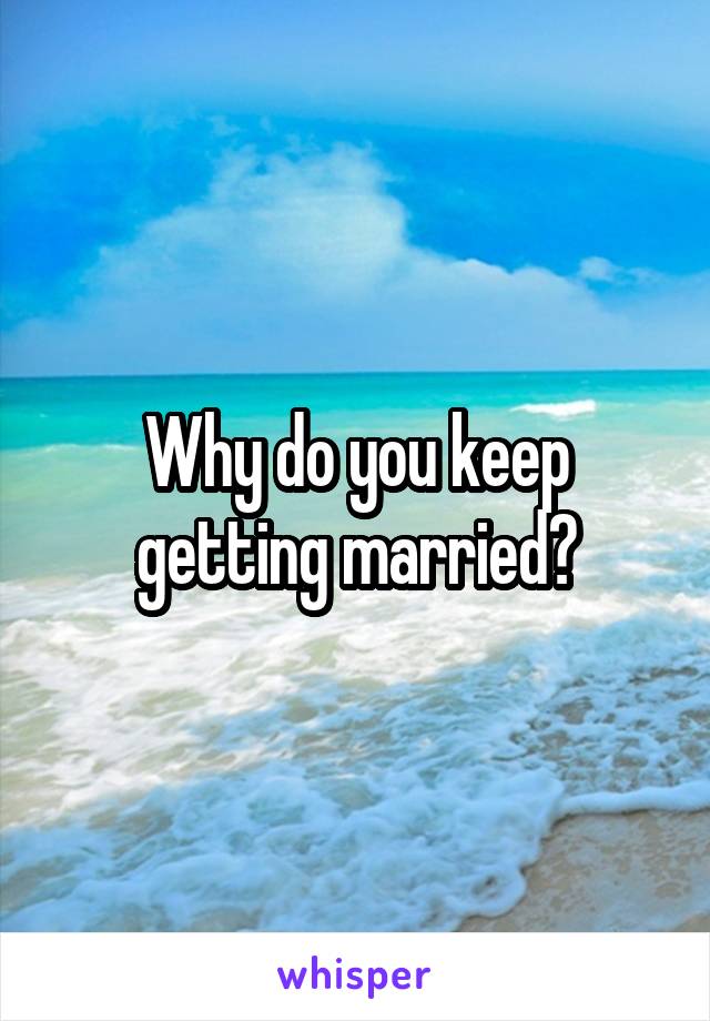 Why do you keep getting married?
