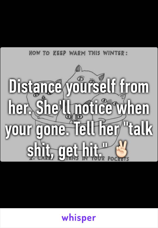 Distance yourself from her. She'll notice when your gone. Tell her "talk shit, get hit." ✌🏻️