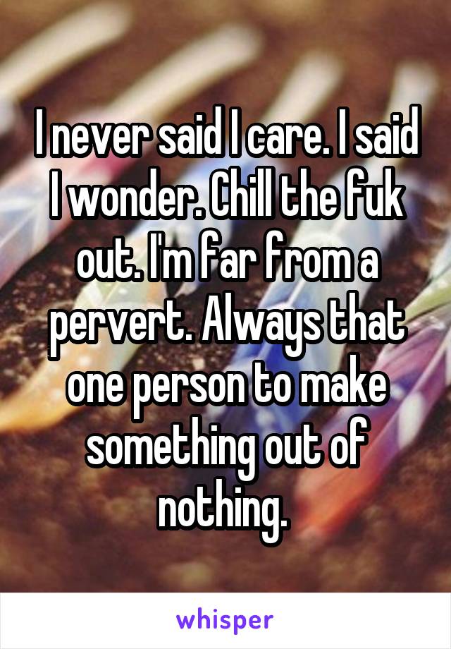 I never said I care. I said I wonder. Chill the fuk out. I'm far from a pervert. Always that one person to make something out of nothing. 