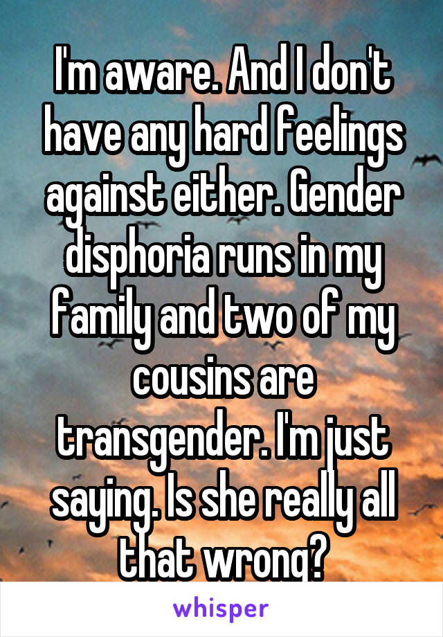 I'm aware. And I don't have any hard feelings against either. Gender disphoria runs in my family and two of my cousins are transgender. I'm just saying. Is she really all that wrong?