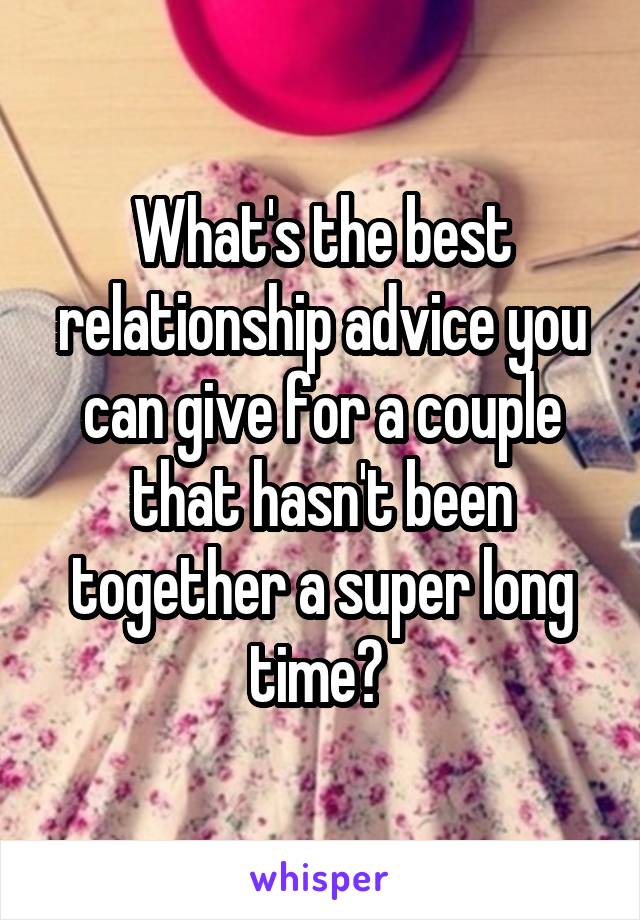 What's the best relationship advice you can give for a couple that hasn't been together a super long time? 