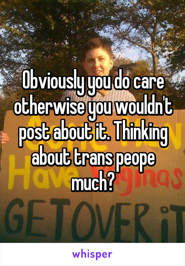 Obviously you do care otherwise you wouldn't post about it. Thinking about trans peope much?