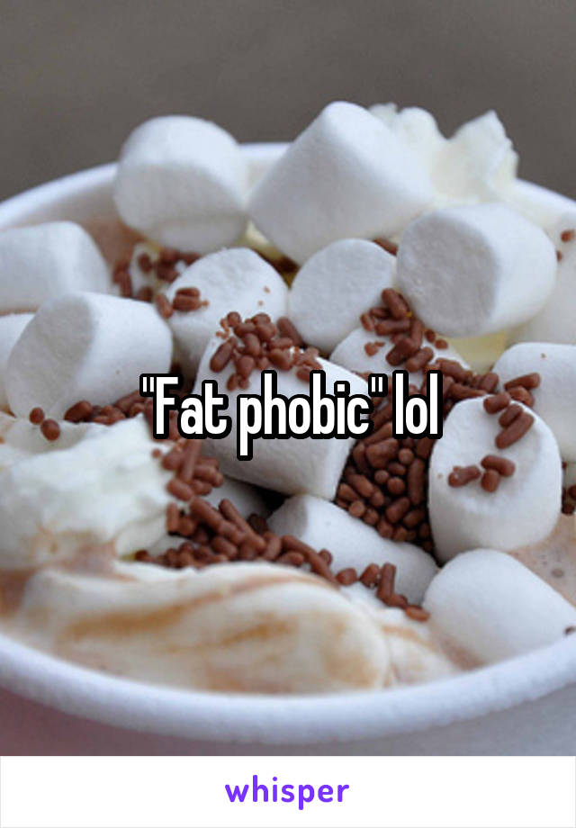 "Fat phobic" lol