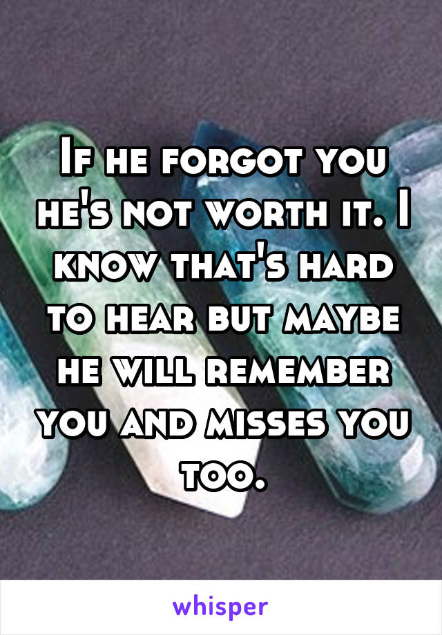 If he forgot you he's not worth it. I know that's hard to hear but maybe he will remember you and misses you too.