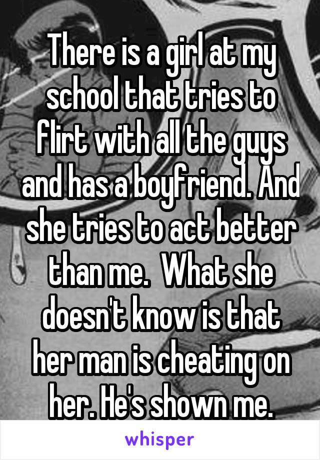 There is a girl at my school that tries to flirt with all the guys and has a boyfriend. And she tries to act better than me.  What she doesn't know is that her man is cheating on her. He's shown me.