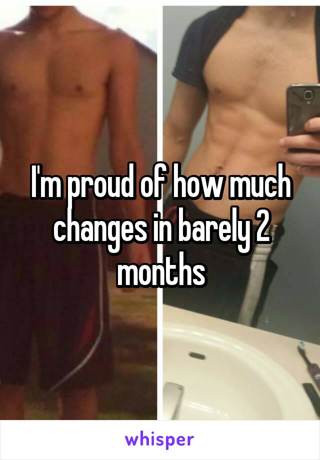 I'm proud of how much changes in barely 2 months