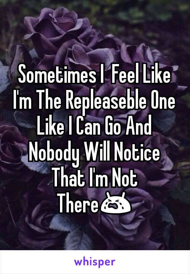Sometimes I  Feel Like I'm The Repleaseble One Like I Can Go And Nobody Will Notice That I'm Not There😭