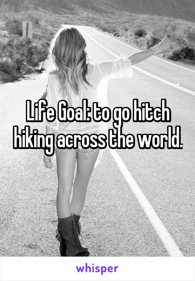 Life Goal: to go hitch hiking across the world. 